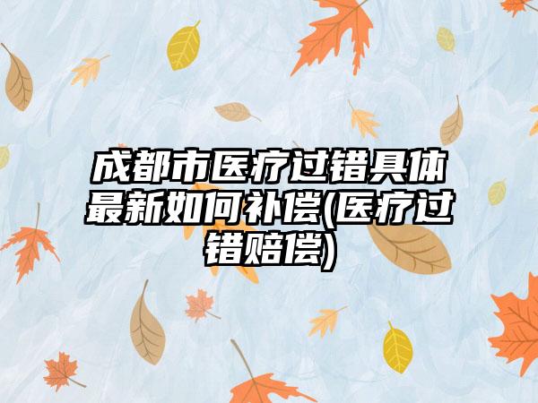 成都市医疗过错具体最新如何补偿(医疗过错赔偿)-第1张图片-海印网