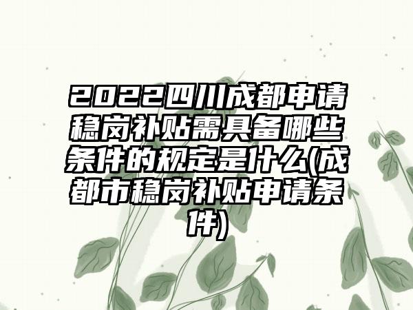 2022四川成都申请稳岗补贴需具备哪些条件的规定是什么(成都市稳岗补贴申请条件)-第1张图片-海印网