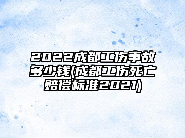 2022成都工伤事故多少钱(成都工伤死亡赔偿标准2021)-第1张图片-海印网