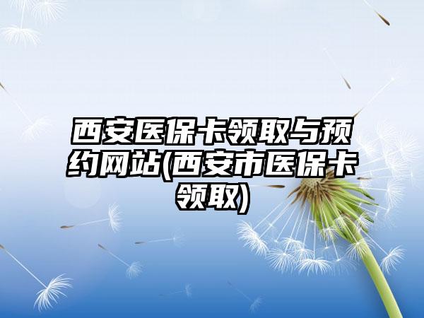 西安医保卡领取与预约网站(西安市医保卡领取)-第1张图片-海印网