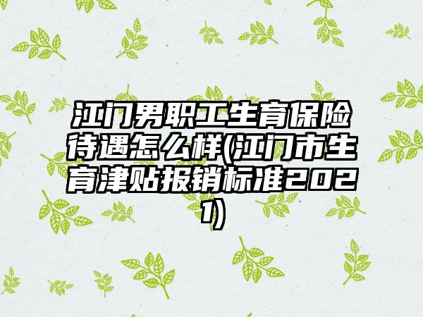 江门男职工生育保险待遇怎么样(江门市生育津贴报销标准2021)-第1张图片-海印网