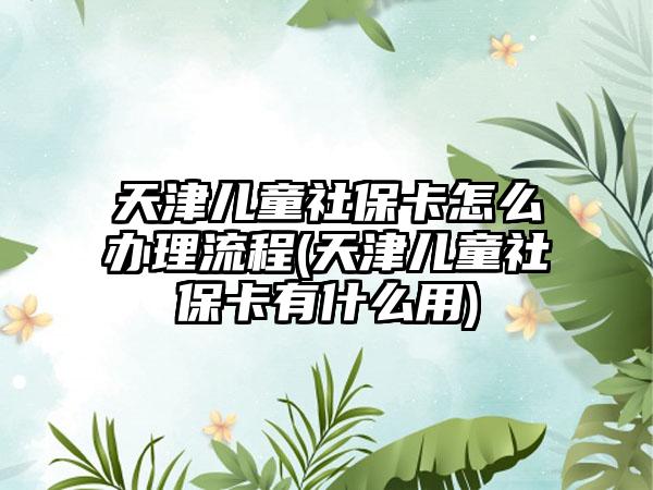 天津儿童社保卡怎么办理流程(天津儿童社保卡有什么用)-第1张图片-海印网