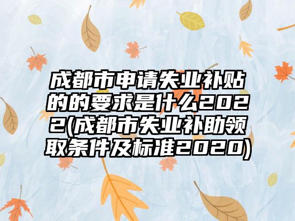 成都市申请失业补贴的的要求是什么2022(成都市失业补助领取条件及标准2020)-第1张图片-海印网