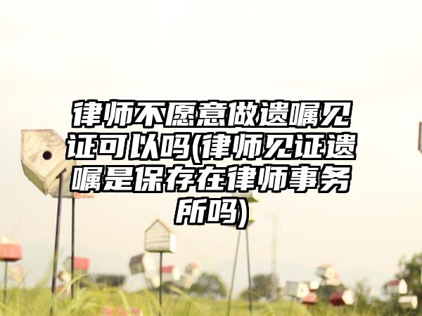 律师不愿意做遗嘱见证可以吗(律师见证遗嘱是保存在律师事务所吗)-第1张图片-海印网