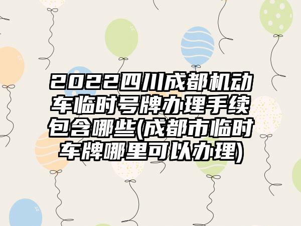 2022四川成都机动车临时号牌办理手续包含哪些(成都市临时车牌哪里可以办理)-第1张图片-海印网