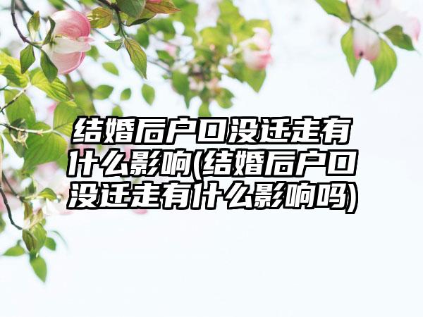 结婚后户口没迁走有什么影响(结婚后户口没迁走有什么影响吗)