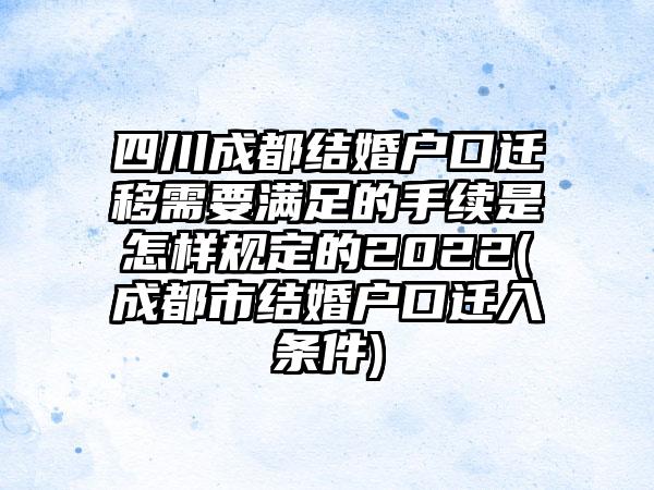 四川成都结婚户口迁移需要满足的手续是怎样规定的2022(成都市结婚户口迁入条件)-第1张图片-海印网