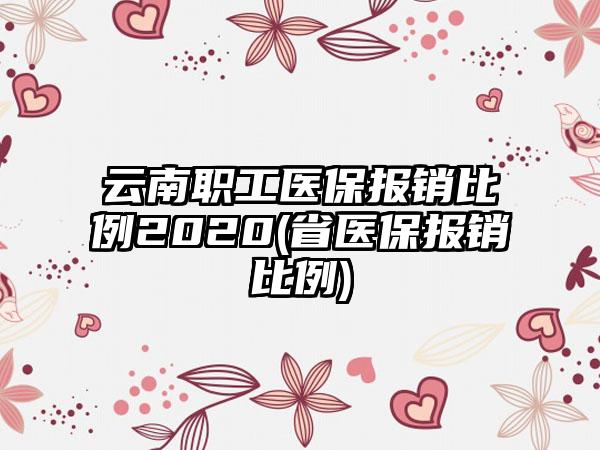 云南职工医保报销比例2020(省医保报销比例)-第1张图片-海印网