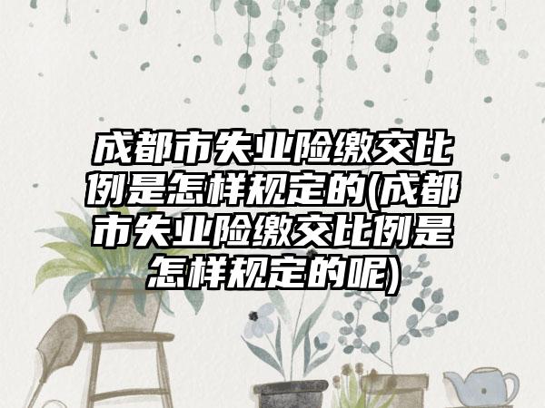 成都市失业险缴交比例是怎样规定的(成都市失业险缴交比例是怎样规定的呢)-第1张图片-海印网