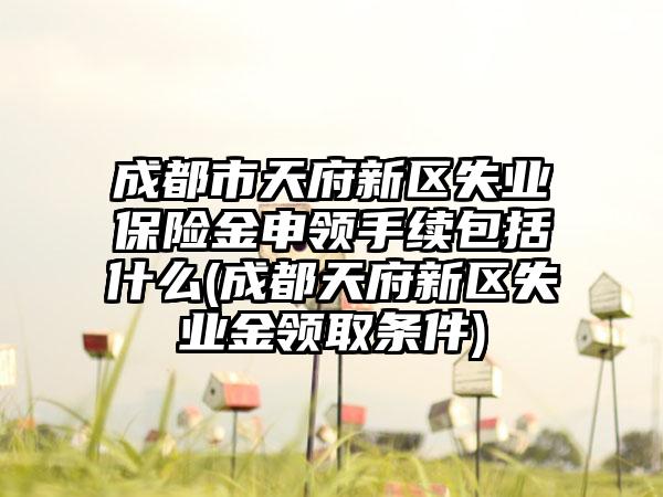 成都市天府新区失业保险金申领手续包括什么(成都天府新区失业金领取条件)-第1张图片-海印网