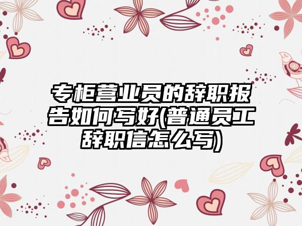 专柜营业员的辞职报告如何写好(普通员工辞职信怎么写)-第1张图片-海印网