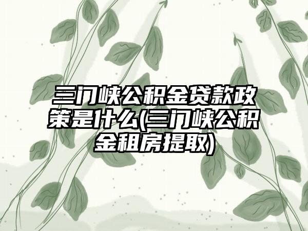 三门峡公积金贷款政策是什么(三门峡公积金租房提取)-第1张图片-海印网