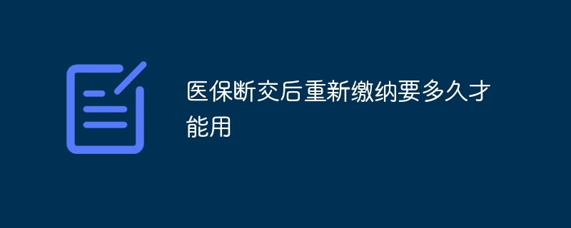 医保断交后重新缴纳要多久才能用?医保断交后恢复医保待遇要缴纳的期限介绍