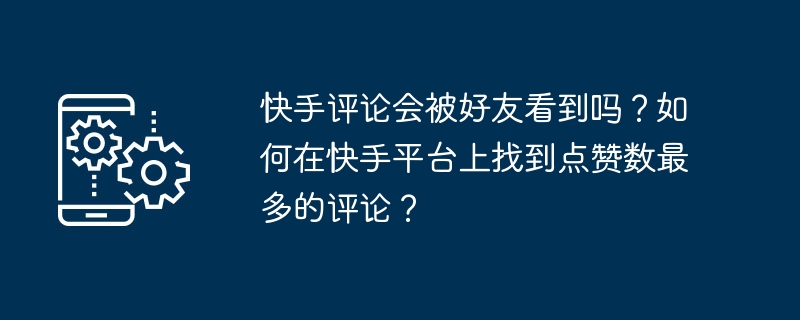 快手评论会被好友看到吗？如何在快手平台上找到点赞数最多的评论？-第1张图片-海印网