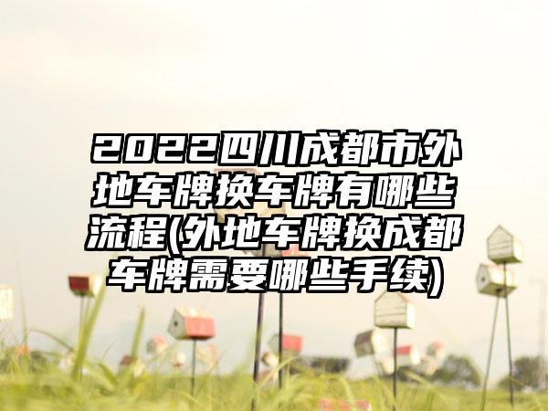 2022四川成都市外地车牌换车牌有哪些流程(外地车牌换成都车牌需要哪些手续)-第1张图片-海印网