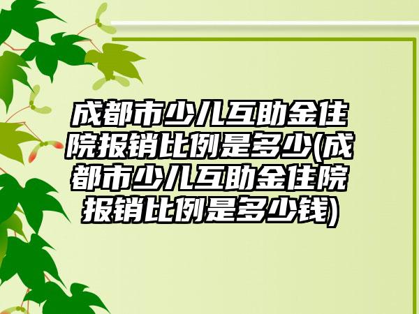 成都市少儿互助金住院报销比例是多少(成都市少儿互助金住院报销比例是多少钱)-第1张图片-海印网