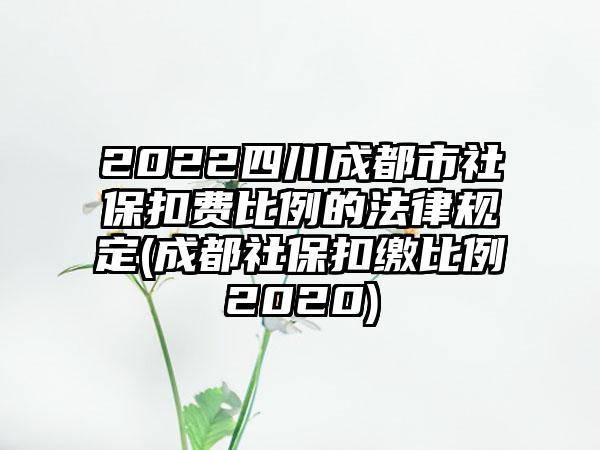 2022四川成都市社保扣费比例的法律规定(成都社保扣缴比例2020)-第1张图片-海印网