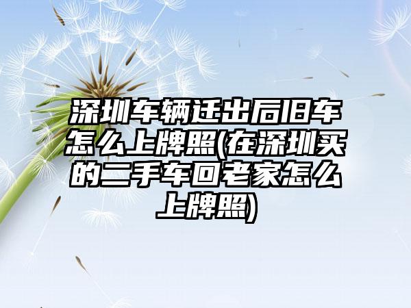 深圳车辆迁出后旧车怎么上牌照(在深圳买的二手车回老家怎么上牌照)