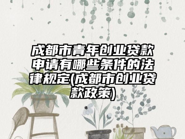 成都市青年创业贷款申请有哪些条件的法律规定(成都市创业贷款政策)-第1张图片-海印网