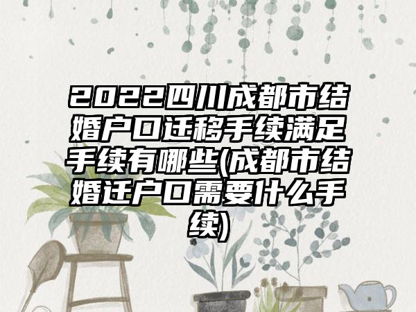 2022四川成都市结婚户口迁移手续满足手续有哪些(成都市结婚迁户口需要什么手续)-第1张图片-海印网