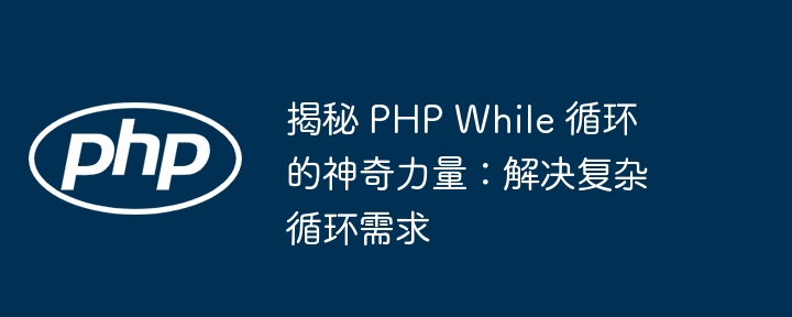 揭秘 PHP While 循环的神奇力量：解决复杂循环需求-第1张图片-海印网