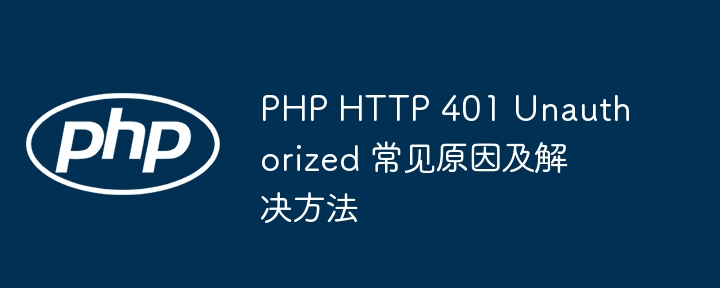 PHP HTTP 401 Unauthorized 常见原因及解决方法-第1张图片-海印网