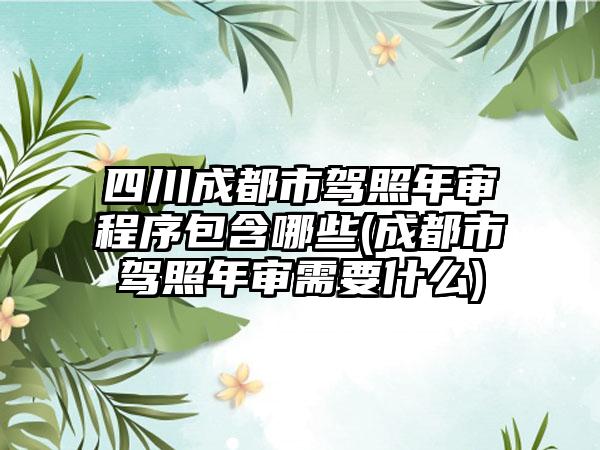 四川成都市驾照年审程序包含哪些(成都市驾照年审需要什么)-第1张图片-海印网