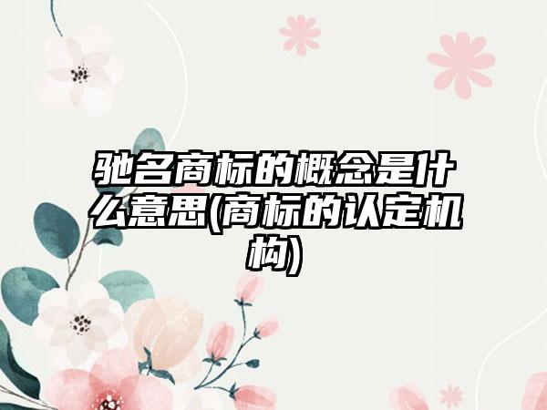 驰名商标的概念是什么意思(商标的认定机构)