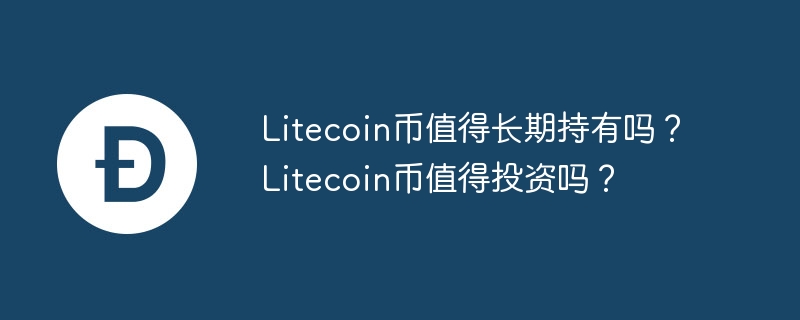 Litecoin币值得长期持有吗？Litecoin币值得投资吗？