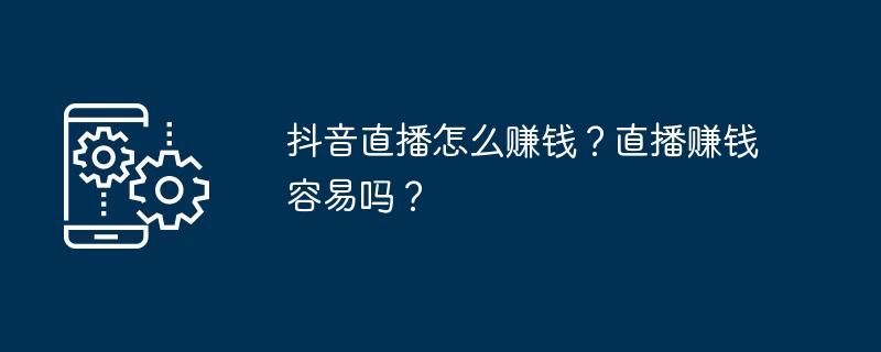 抖音直播怎么赚钱？直播赚钱容易吗？