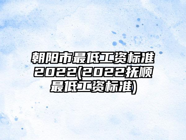 朝阳市最低工资标准2022(2022抚顺最低工资标准)-第1张图片-海印网