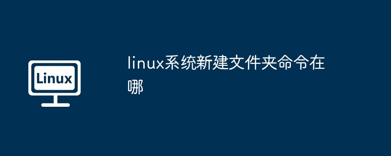 linux系统新建文件夹命令在哪-第1张图片-海印网