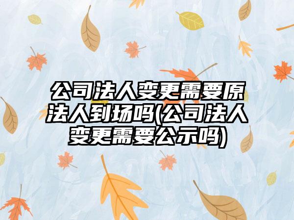 公司法人变更需要原法人到场吗(公司法人变更需要公示吗)-第1张图片-海印网