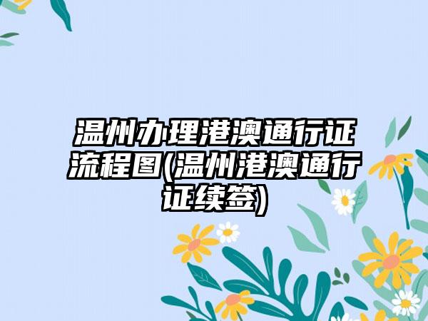 温州办理港澳通行证流程图(温州港澳通行证续签)