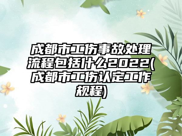 成都市工伤事故处理流程包括什么2022(成都市工伤认定工作规程)-第1张图片-海印网