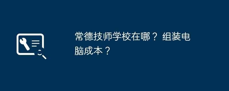 常德技师学校在哪？ 组装电脑成本？-第1张图片-海印网