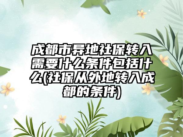 成都市异地社保转入需要什么条件包括什么(社保从外地转入成都的条件)-第1张图片-海印网