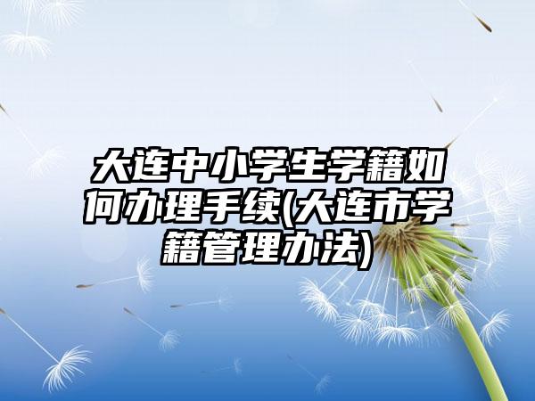 大连中小学生学籍如何办理手续(大连市学籍管理办法)-第1张图片-海印网