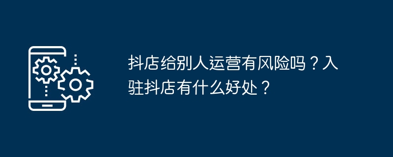 抖店给别人运营有风险吗？入驻抖店有什么好处？