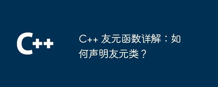 C++ 友元函数详解：如何声明友元类？-第1张图片-海印网