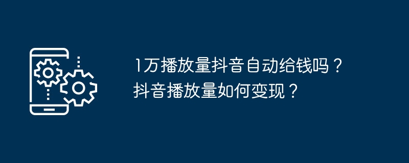 1万播放量抖音自动给钱吗？抖音播放量如何变现？-第1张图片-海印网