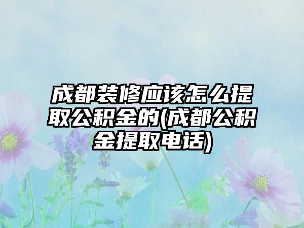 成都装修应该怎么提取公积金的(成都公积金提取电话)-第1张图片-海印网