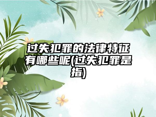 过失犯罪的法律特征有哪些呢(过失犯罪是指)-第1张图片-海印网