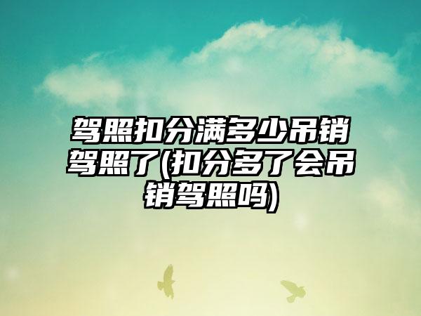 驾照扣分满多少吊销驾照了(扣分多了会吊销驾照吗)-第1张图片-海印网