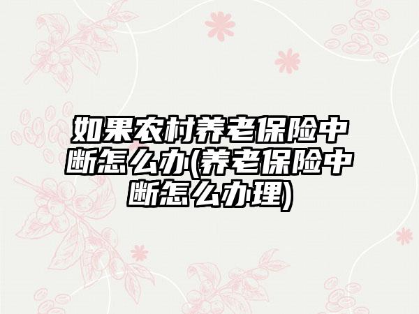 如果农村养老保险中断怎么办(养老保险中断怎么办理)-第1张图片-海印网