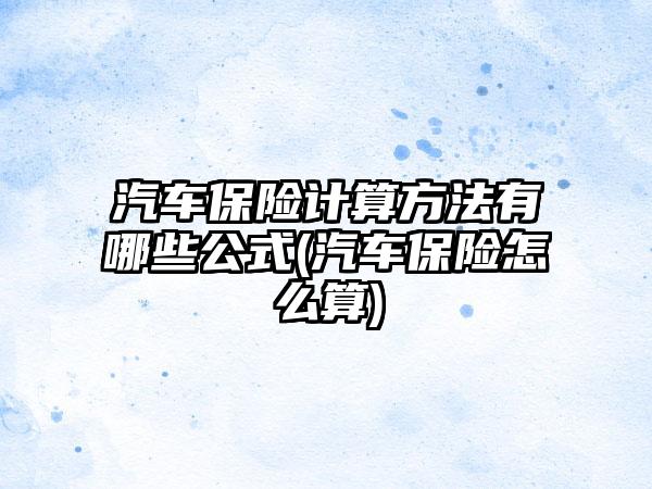 汽车保险计算方法有哪些公式(汽车保险怎么算)