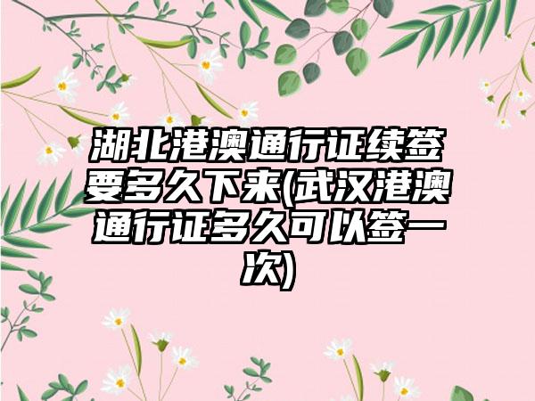 湖北港澳通行证续签要多久下来(武汉港澳通行证多久可以签一次)