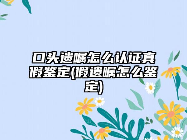 口头遗嘱怎么认证真假鉴定(假遗嘱怎么鉴定)-第1张图片-海印网