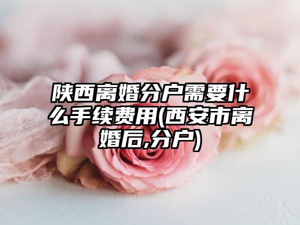 陕西离婚分户需要什么手续费用(西安市离婚后,分户)-第1张图片-海印网