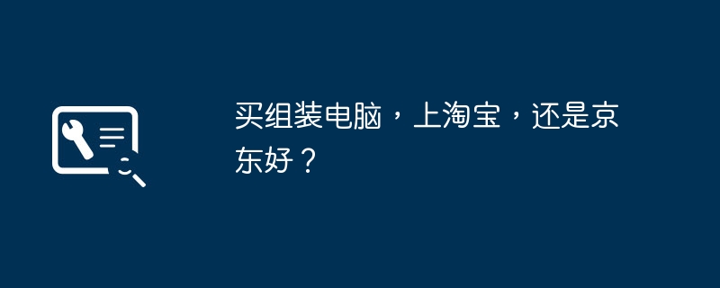 买组装电脑，上淘宝，还是京东好？-第1张图片-海印网